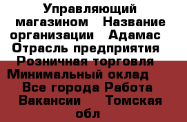 Управляющий магазином › Название организации ­ Адамас › Отрасль предприятия ­ Розничная торговля › Минимальный оклад ­ 1 - Все города Работа » Вакансии   . Томская обл.